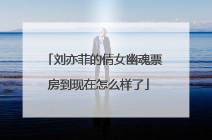 刘亦菲的倩女幽魂票房到现在怎么样了