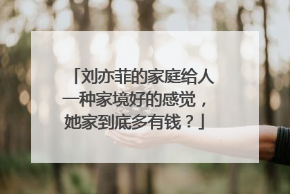 刘亦菲的家庭给人一种家境好的感觉,她家到底多有钱?