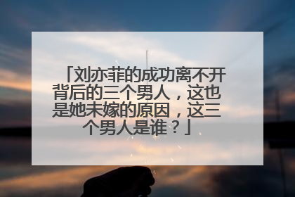 刘亦菲的成功离不开背后的三个男人，这也是她未嫁的原因，这三个男人是谁？