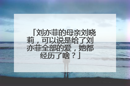 刘亦菲的母亲刘晓莉，可以说是给了刘亦菲全部的爱，她都经历了啥？