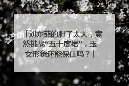 刘亦菲的胆子太大，竟然挑战“五十度裙”，玉女形象还能保住吗？