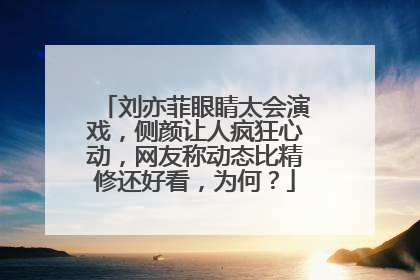 刘亦菲眼睛太会演戏，侧颜让人疯狂心动，网友称动态比精修还好看，为何？