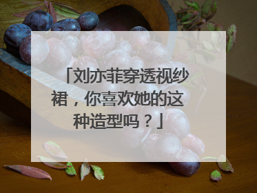 刘亦菲穿透视纱裙，你喜欢她的这种造型吗？