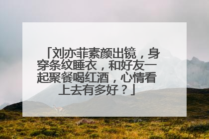 刘亦菲素颜出镜,身穿条纹睡衣,和好友一起聚餐喝红酒,心情看上去有多好?