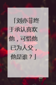 刘亦菲终于承认喜欢他，可惜他已为人父，他是谁？