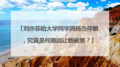 刘亦菲给大学同学周扬当伴娘,究竟是何原因让她被黑?