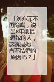 刘亦菲不再隐瞒，说出8年前最想嫁的人，这就是她一直不结婚的原因吗？