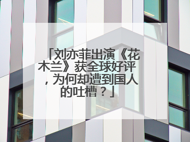 刘亦菲出演《花木兰》获全球好评，为何却遭到国人的吐槽？