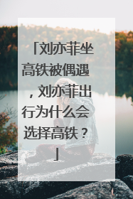 刘亦菲坐高铁被偶遇，刘亦菲出行为什么会选择高铁？