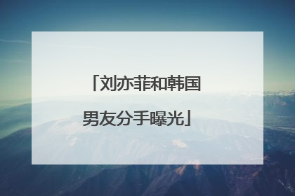 刘亦菲和韩国男友分手曝光