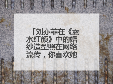 刘亦菲在《露水红颜》中的婚纱造型照在网络流传，你喜欢她的哪个角色？