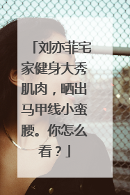 刘亦菲宅家健身大秀肌肉，晒出马甲线小蛮腰。你怎么看？