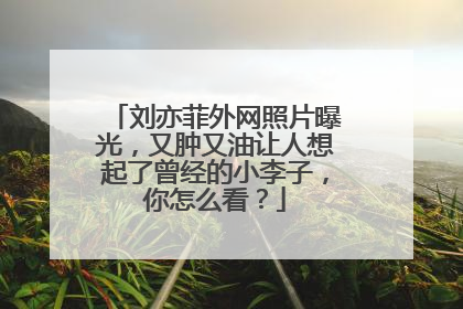 刘亦菲外网照片曝光，又肿又油让人想起了曾经的小李子，你怎么看？