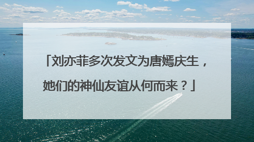 刘亦菲多次发文为唐嫣庆生,她们的神仙友谊从何而来?