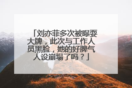 刘亦菲多次被曝耍大牌，此次与工作人员黑脸，她的好脾气人设崩塌了吗？