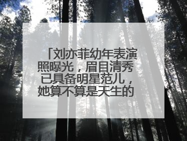 刘亦菲幼年表演照曝光，眉目清秀已具备明星范儿，她算不算是天生的美人？