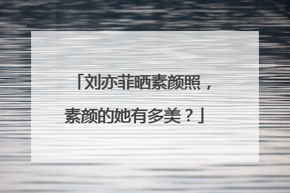 刘亦菲晒素颜照，素颜的她有多美？