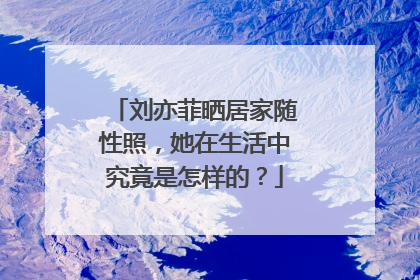 刘亦菲晒居家随性照，她在生活中究竟是怎样的？