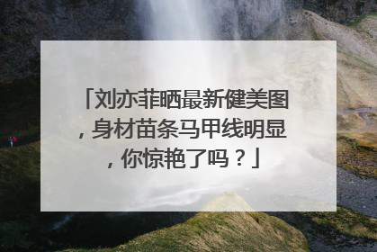 刘亦菲晒最新健美图，身材苗条马甲线明显，你惊艳了吗？