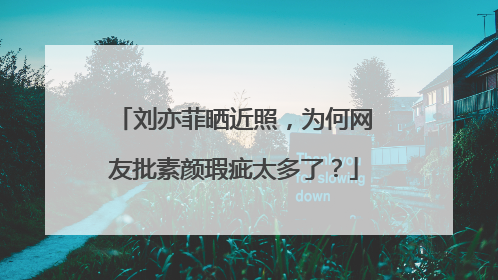刘亦菲晒近照,为何网友批素颜瑕疵太多了?