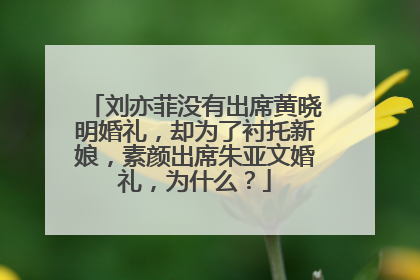 刘亦菲没有出席黄晓明婚礼，却为了衬托新娘，素颜出席朱亚文婚礼，为什么？
