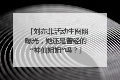 刘亦菲活动生图照曝光，她还是曾经的“神仙姐姐”吗？