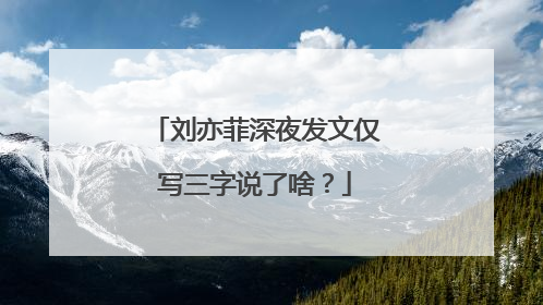 刘亦菲深夜发文仅写三字说了啥?