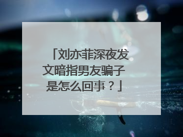 刘亦菲深夜发文暗指男友骗子是怎么回事?