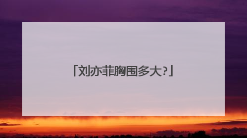刘亦菲胸围多大?