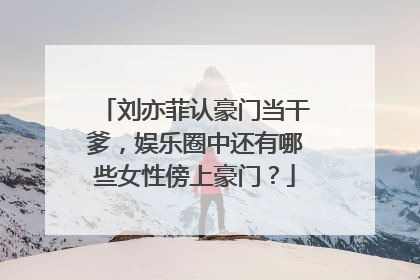 刘亦菲认豪门当干爹，娱乐圈中还有哪些女性傍上豪门？