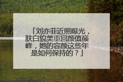 刘亦菲近照曝光,肤白貌美重回颜值巅峰,她的容颜这些年是如何保持的?