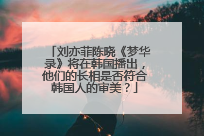 刘亦菲陈晓《梦华录》将在韩国播出,他们的长相是否符合韩国人的审美?