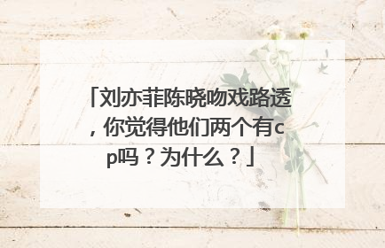 刘亦菲陈晓吻戏路透，你觉得他们两个有cp吗？为什么？