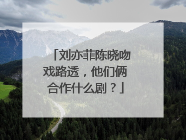 刘亦菲陈晓吻戏路透，他们俩合作什么剧？