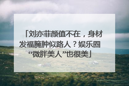 刘亦菲颜值不在,身材发福臃肿似路人?娱乐圈“微胖美人”也很美