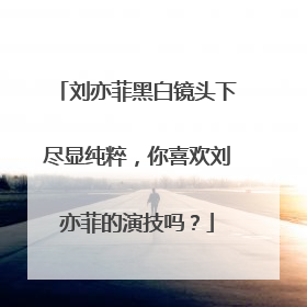 刘亦菲黑白镜头下尽显纯粹，你喜欢刘亦菲的演技吗？