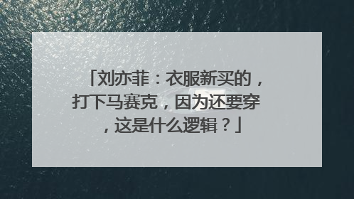 刘亦菲:衣服新买的,打下马赛克,因为还要穿,这是什么逻辑?