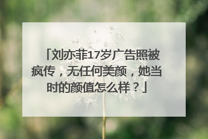 刘亦菲17岁广告照被疯传，无任何美颜，她当时的颜值怎么样？