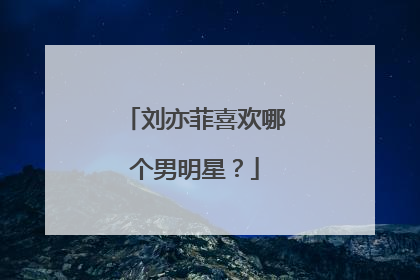 刘亦菲喜欢哪个男明星？