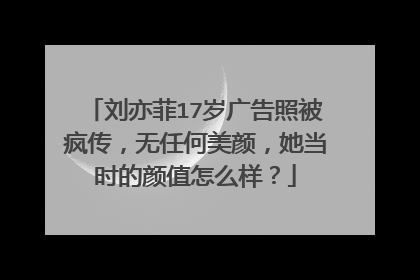 刘亦菲17岁广告照被疯传,无任何美颜,她当时的颜值怎么样?