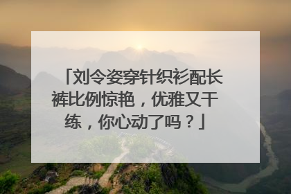 刘令姿穿针织衫配长裤比例惊艳，优雅又干练，你心动了吗？