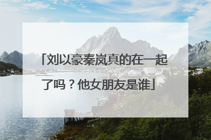 刘以豪秦岚真的在一起了吗?他女朋友是谁