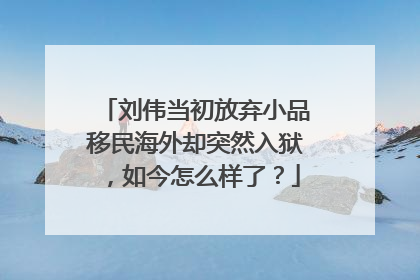 刘伟当初放弃小品移民海外却突然入狱,如今怎么样了?