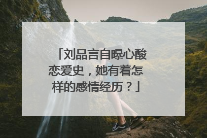 刘品言自曝心酸恋爱史，她有着怎样的感情经历？
