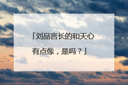 刘品言长的和天心有点像，是吗？