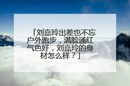 刘嘉玲出差也不忘户外跑步,满脸通红气色好,刘嘉玲的身材怎么样?