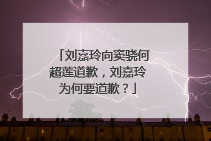 刘嘉玲向窦骁何超莲道歉，刘嘉玲为何要道歉？