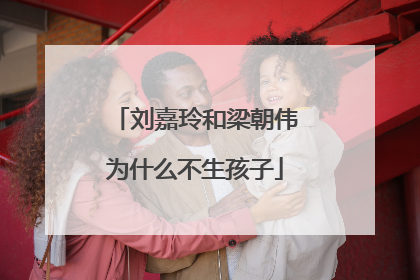 刘嘉玲和梁朝伟为什么不生孩子