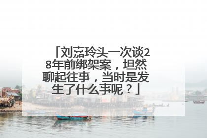 刘嘉玲头一次谈28年前绑架案，坦然聊起往事，当时是发生了什么事呢？
