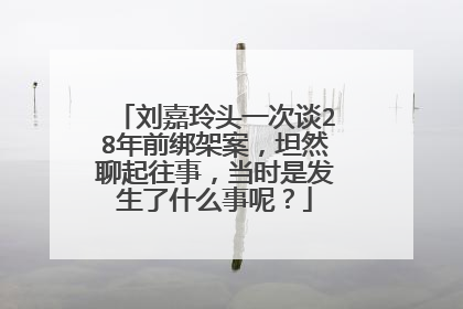 刘嘉玲头一次谈28年前绑架案，坦然聊起往事，当时是发生了什么事呢？